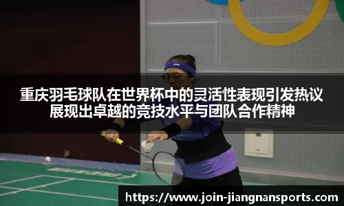 重庆羽毛球队在世界杯中的灵活性表现引发热议展现出卓越的竞技水平与团队合作精神