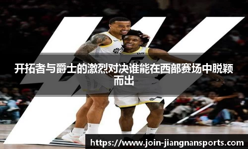 开拓者与爵士的激烈对决谁能在西部赛场中脱颖而出