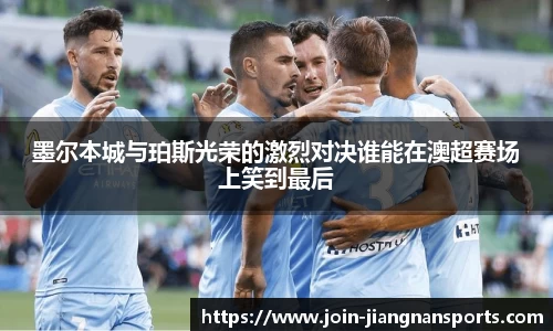 墨尔本城与珀斯光荣的激烈对决谁能在澳超赛场上笑到最后