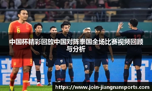 中国杯精彩回放中国对阵泰国全场比赛视频回顾与分析