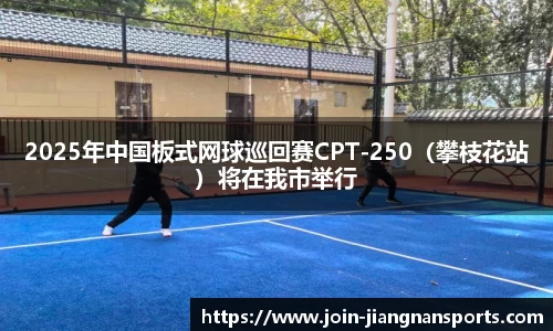 2025年中国板式网球巡回赛CPT-250（攀枝花站）将在我市举行